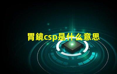 胃鏡csp是什么意思 鋼廠csp是什么意思